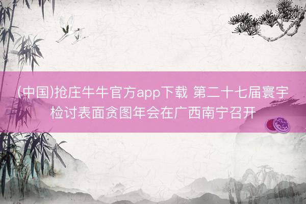 (中国)抢庄牛牛官方app下载 第二十七届寰宇检讨表面贪图年会在广西南宁召开