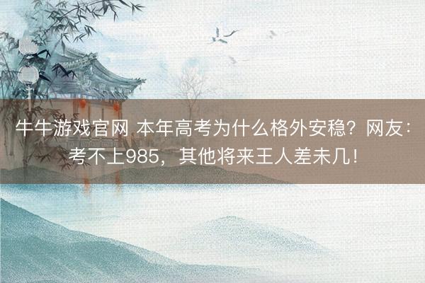 牛牛游戏官网 本年高考为什么格外安稳？网友：考不上985，其他将来王人差未几！
