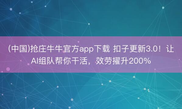 (中国)抢庄牛牛官方app下载 扣子更新3.0！让AI组队帮你干活，效劳擢升200%