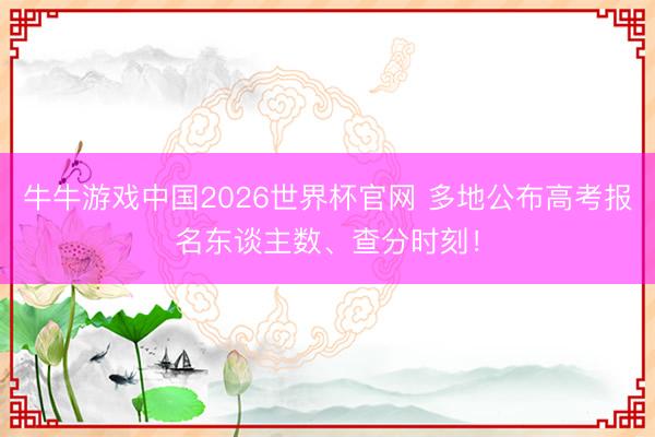 牛牛游戏中国2026世界杯官网 多地公布高考报名东谈主数、查分时刻！