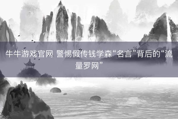 牛牛游戏官网 警惕假传钱学森“名言”背后的“流量罗网”