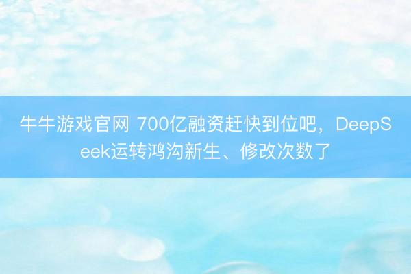 牛牛游戏官网 700亿融资赶快到位吧,DeepSeek运转鸿沟新生、修改次数了
