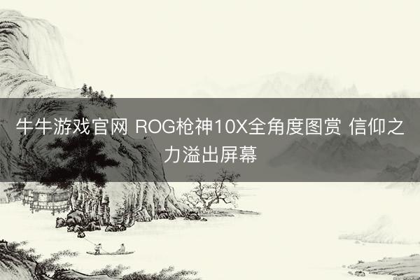 牛牛游戏官网 ROG枪神10X全角度图赏 信仰之力溢出屏幕