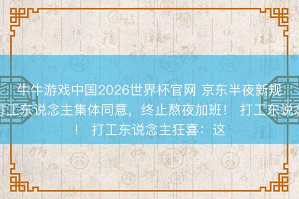 牛牛游戏中国2026世界杯官网 京东半夜新规引爆热议:打工东说念主集体同意,终止熬夜加班! 打工东说念主狂喜:这