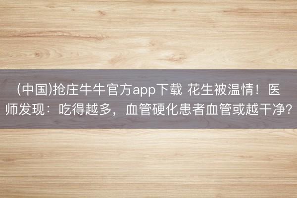 (中国)抢庄牛牛官方app下载 花生被温情!医师发现:吃得越多,血管硬化患者血管或越干净?