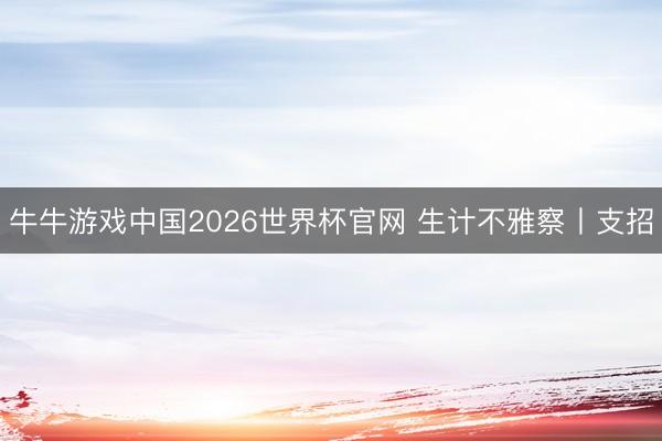 牛牛游戏中国2026世界杯官网 生计不雅察丨支招