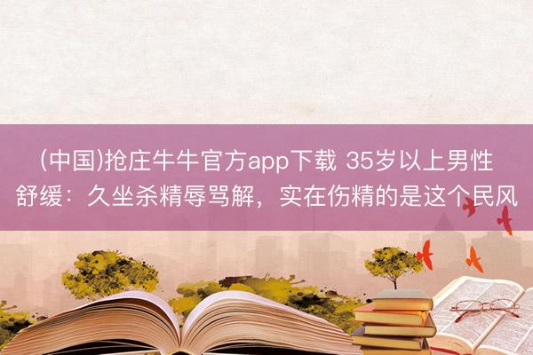 (中国)抢庄牛牛官方app下载 35岁以上男性舒缓：久坐杀精辱骂解，实在伤精的是这个民风