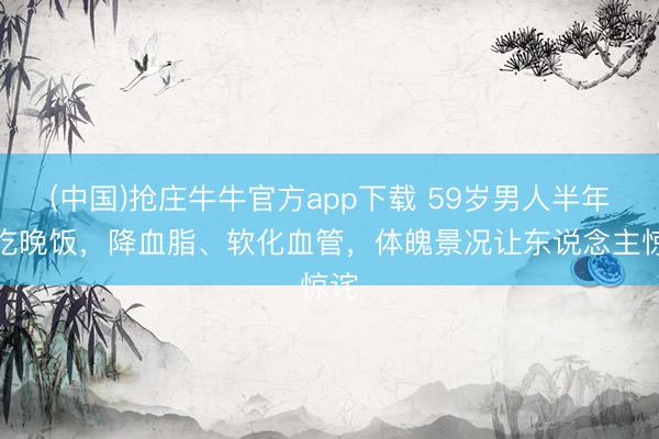 (中国)抢庄牛牛官方app下载 59岁男人半年不吃晚饭,降血脂、软化血管,体魄景况让东说念主惊诧