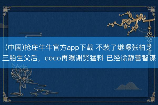 (中国)抢庄牛牛官方app下载 不装了继曝张柏芝三胎生父后，coco再曝谢贤猛料 已经徐静蕾智谋