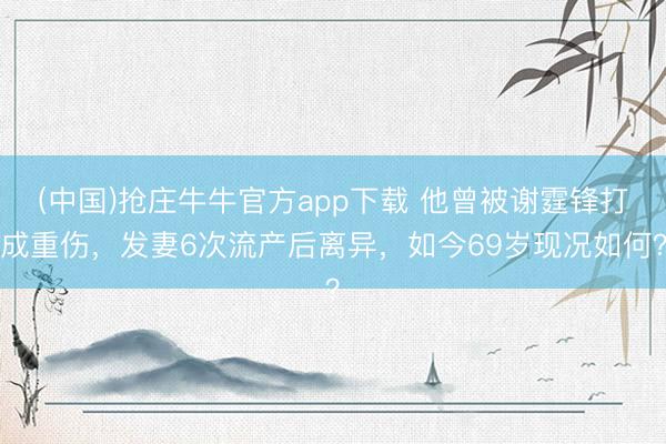 (中国)抢庄牛牛官方app下载 他曾被谢霆锋打成重伤,发妻6次流产后离异,如今69岁现况如何?