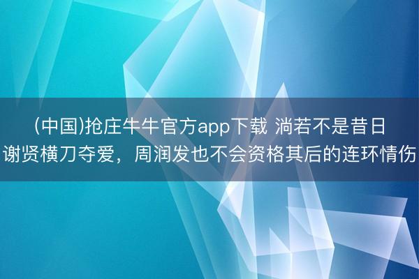 (中国)抢庄牛牛官方app下载 淌若不是昔日谢贤横刀夺爱,周润发也不会资格其后的连环情伤