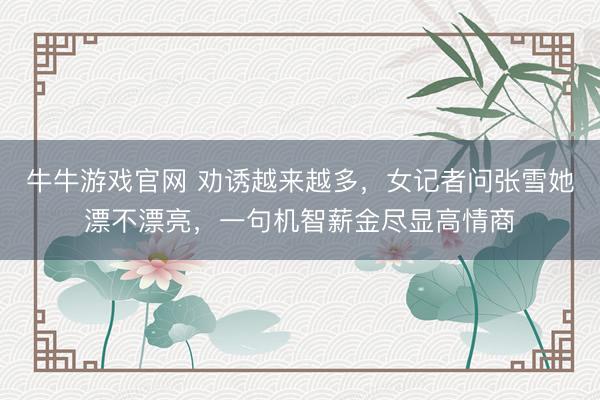 牛牛游戏官网 劝诱越来越多，女记者问张雪她漂不漂亮，一句机智薪金尽显高情商