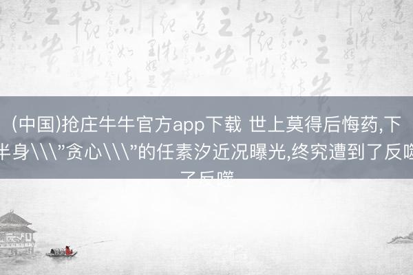 (中国)抢庄牛牛官方app下载 世上莫得后悔药,下半身\