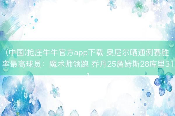 (中国)抢庄牛牛官方app下载 奥尼尔晒通例赛胜率最高球员：魔术师领跑 乔丹25詹姆斯28库里31