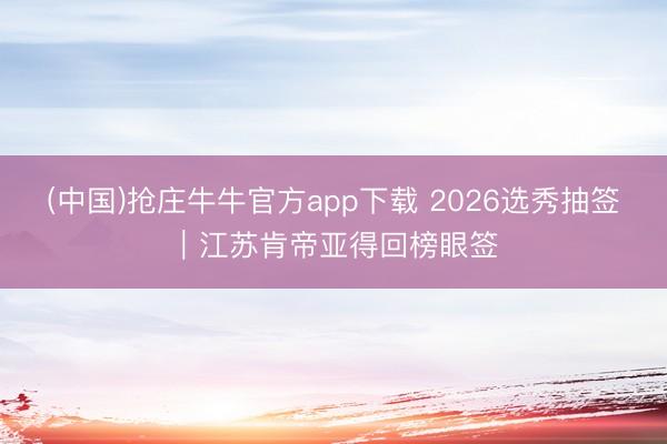 (中国)抢庄牛牛官方app下载 2026选秀抽签｜江苏肯帝亚得回榜眼签