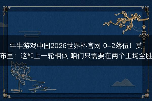 牛牛游戏中国2026世界杯官网 0-2落伍!莫布里:这和上一轮相似 咱们只需要在两个主场全胜