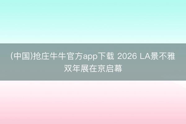 (中国)抢庄牛牛官方app下载 2026 LA景不雅双年展在京启幕