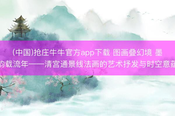 (中国)抢庄牛牛官方app下载 图画叠幻境 墨韵载流年——清宫通景线法画的艺术抒发与时空意蕴