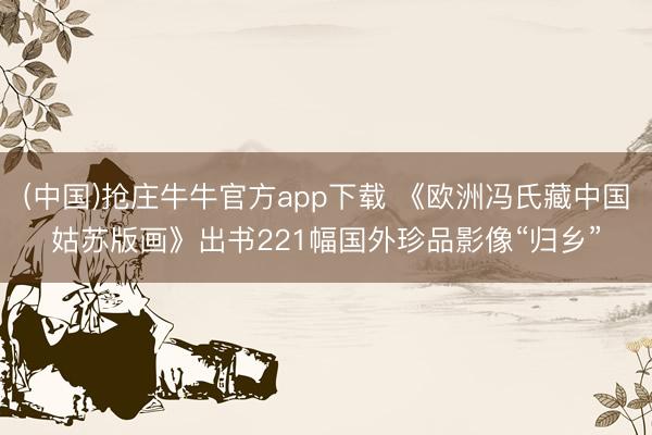 (中国)抢庄牛牛官方app下载 《欧洲冯氏藏中国姑苏版画》出书221幅国外珍品影像“归乡”