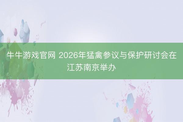牛牛游戏官网 2026年猛禽参议与保护研讨会在江苏南京举办