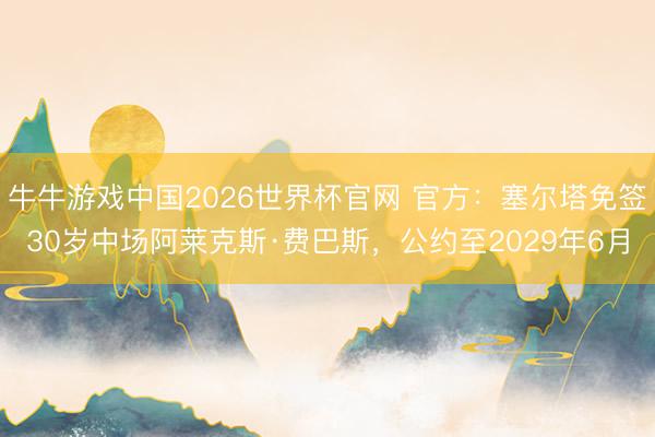牛牛游戏中国2026世界杯官网 官方：塞尔塔免签30岁中场阿莱克斯·费巴斯，公约至2029年6月