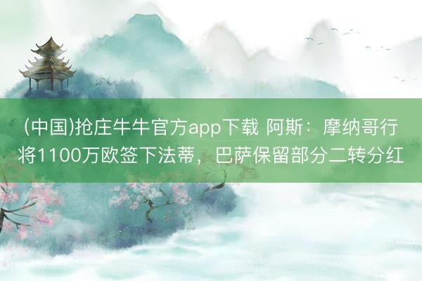 (中国)抢庄牛牛官方app下载 阿斯：摩纳哥行将1100万欧签下法蒂，巴萨保留部分二转分红