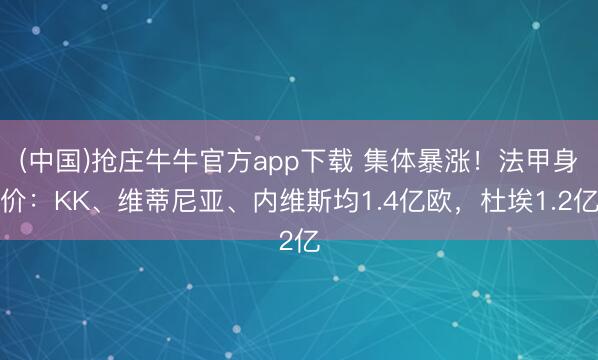 (中国)抢庄牛牛官方app下载 集体暴涨！法甲身价：KK、维蒂尼亚、内维斯均1.4亿欧，杜埃1.2亿