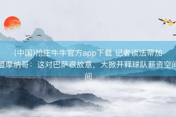 (中国)抢庄牛牛官方app下载 记者谈法蒂加盟摩纳哥：这对巴萨很故意，大掀开释球队薪资空间