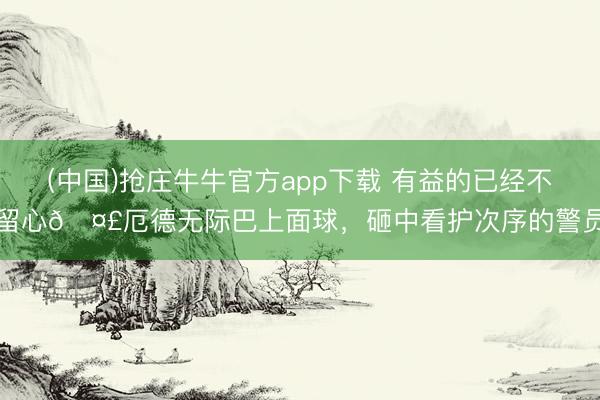 (中国)抢庄牛牛官方app下载 有益的已经不留心🤣厄德无际巴上面球，<a href=