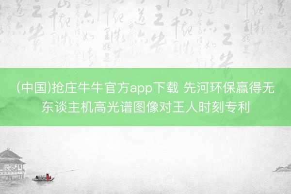 (中国)抢庄牛牛官方app下载 先河环保赢得无东谈主机高光谱图像对王人时刻专利