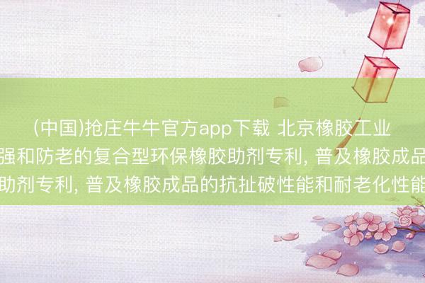 (中国)抢庄牛牛官方app下载 北京橡胶工业商量假想院请求兼具补强和防老的复合型环保橡胶助剂专利， 普及橡胶成品的抗扯破性能和耐老化性能