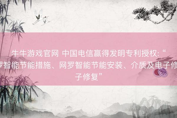 牛牛游戏官网 中国电信赢得发明专利授权: “网罗智能节能措施、网罗智能节能安装、介质及电子修复”