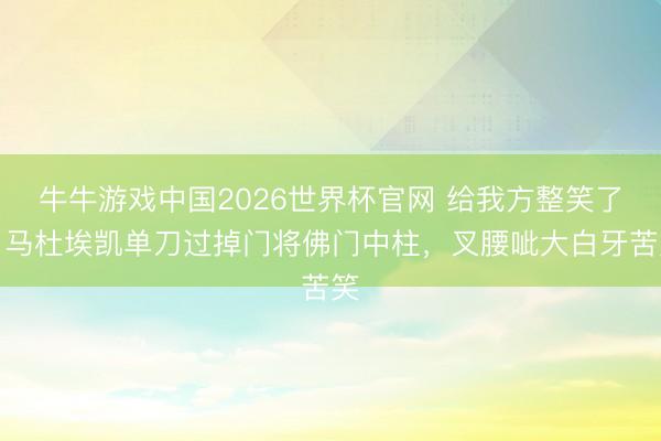 牛牛游戏中国2026世界杯官网 给我方整笑了！马杜埃凯单刀过掉门将佛门中柱，叉腰呲大白牙苦笑