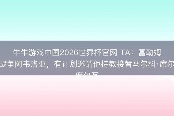 牛牛游戏中国2026世界杯官网 TA：富勒姆已战争阿韦洛亚，有计划邀请他持教接替马尔科·席尔瓦
