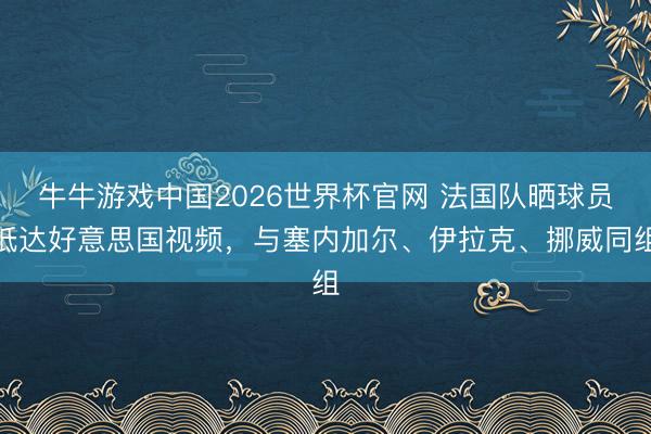 牛牛游戏中国2026世界杯官网 法国队晒球员抵达好意思国视频,与塞内加尔、伊拉克、挪威同组