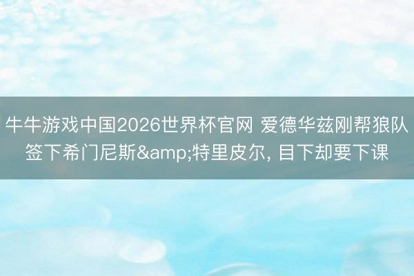 牛牛游戏中国2026世界杯官网 爱德华兹刚帮狼队签下希门尼斯&特里皮尔， 目下却要下课