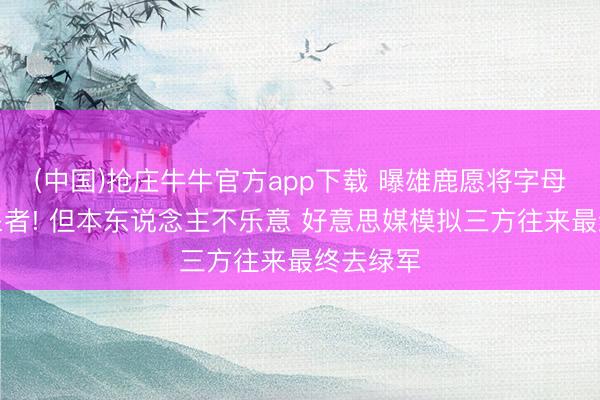 (中国)抢庄牛牛官方app下载 曝雄鹿愿将字母送去开采者! 但本东说念主不乐意 好意思媒模拟三方往来最终去绿军