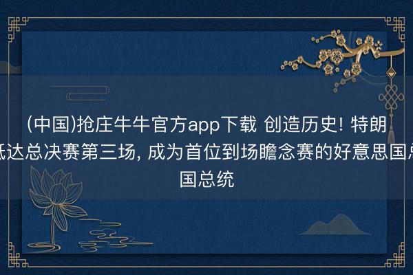 (中国)抢庄牛牛官方app下载 创造历史! 特朗普抵达总决赛第三场, 成为首位到场瞻念赛的好意思国总统