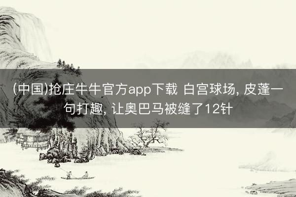 (中国)抢庄牛牛官方app下载 白宫球场， 皮蓬一句打趣， 让奥巴马被缝了12针