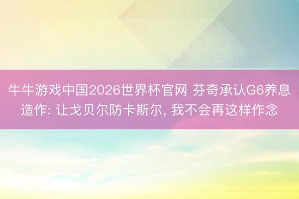 牛牛游戏中国2026世界杯官网 芬奇承认G6养息造作: 让戈贝尔防卡斯尔, 我不会再这样作念