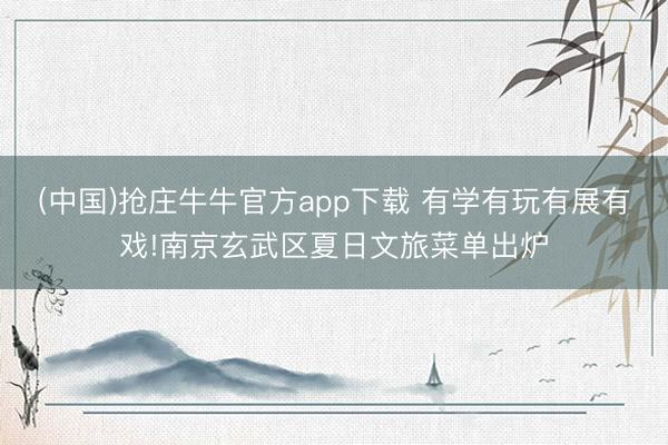 (中国)抢庄牛牛官方app下载 有学有玩有展有戏!南京玄武区夏日文旅菜单出炉