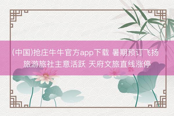 (中国)抢庄牛牛官方app下载 暑期预订飞扬 旅游旅社主意活跃 天府文旅直线涨停