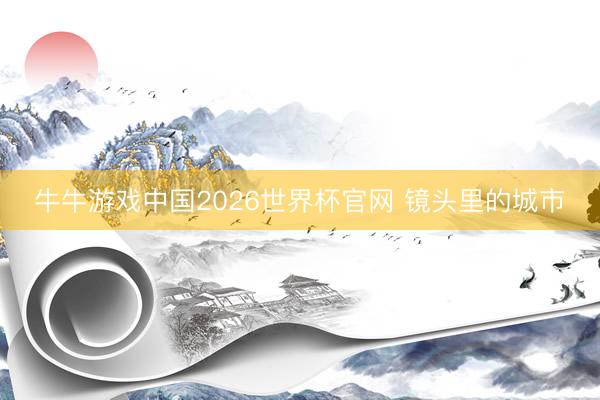 牛牛游戏中国2026世界杯官网 镜头里的城市