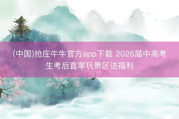 (中国)抢庄牛牛官方app下载 2026届中高考生考后直率玩景区送福利