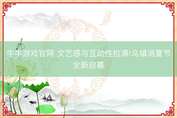 牛牛游戏官网 文艺感与互动性拉满!乌镇消夏节全新启幕