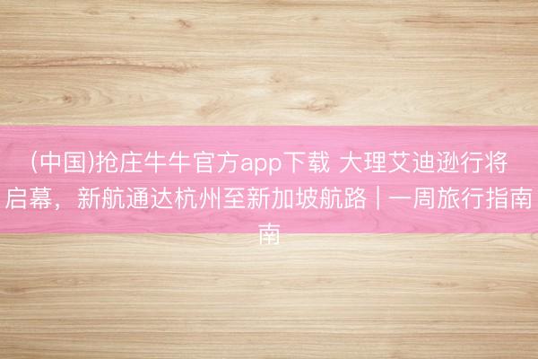 (中国)抢庄牛牛官方app下载 大理艾迪逊行将启幕,新航通达杭州至新加坡航路 | 一周旅行指南