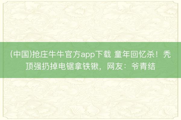 (中国)抢庄牛牛官方app下载 童年回忆杀!秃顶强扔掉电锯拿铁锹,网友:爷青结