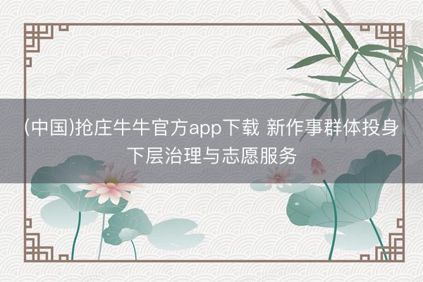 (中国)抢庄牛牛官方app下载 新作事群体投身下层治理与志愿服务