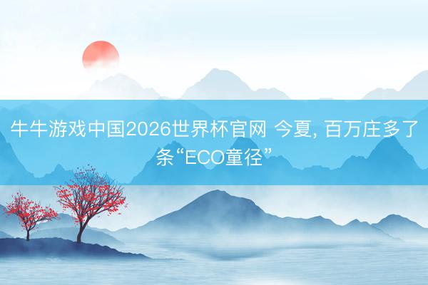 牛牛游戏中国2026世界杯官网 今夏， 百万庄多了条“ECO童径”