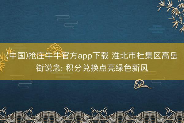 (中国)抢庄牛牛官方app下载 淮北市杜集区高岳街说念: 积分兑换点亮绿色新风